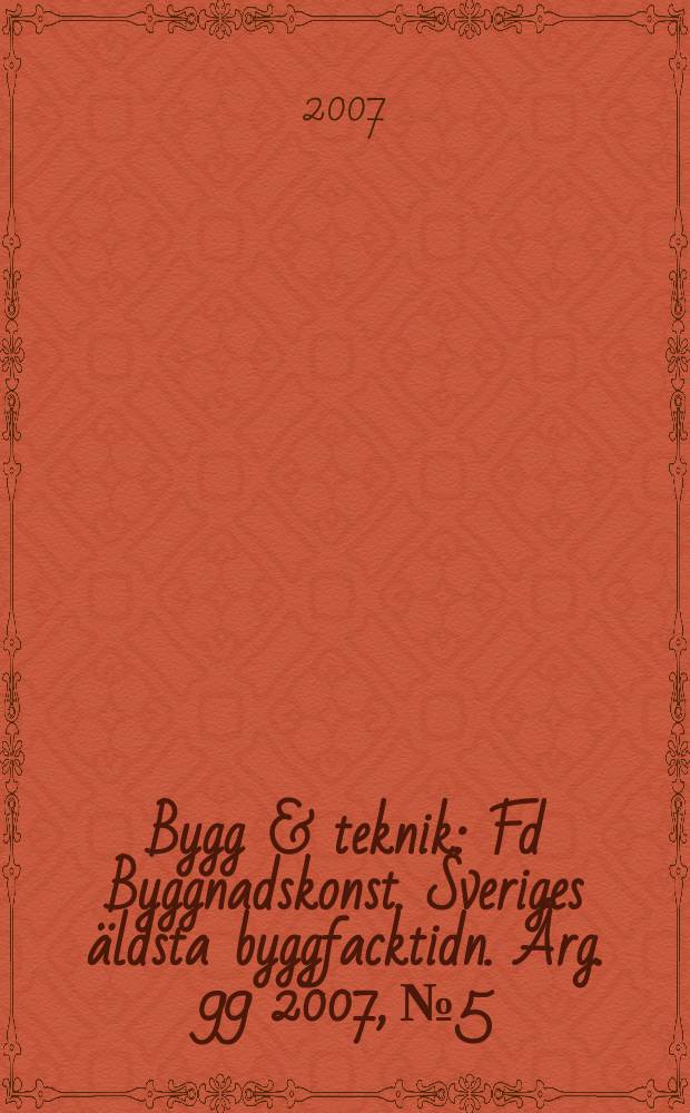 Bygg & teknik : Fd Byggnadskonst. Sveriges äldsta byggfacktidn. Årg. 99 2007, № 5