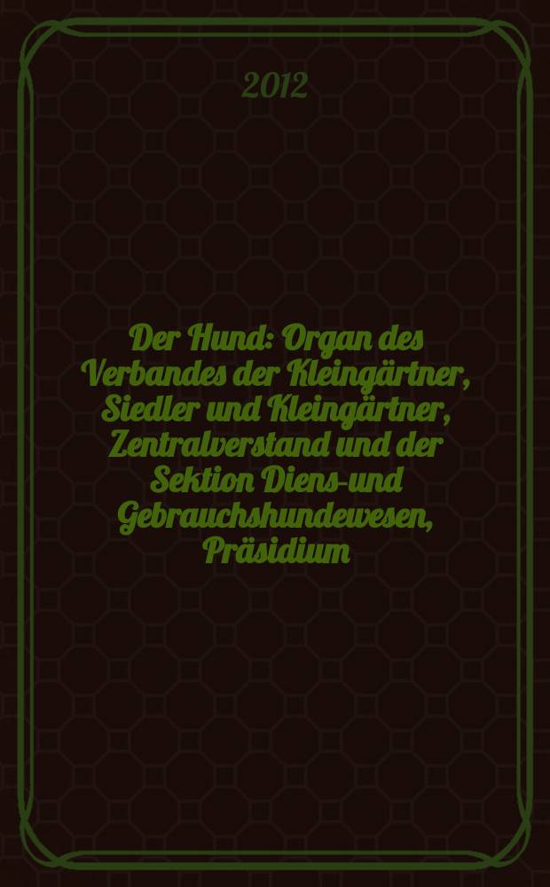 Der Hund : Organ des Verbandes der Kleing&auml;rtner, Siedler und Kleing&auml;rtner, Zentralverstand und der Sektion Dienst- und Gebrauchshundewesen, Pr&auml;sidium. Jg. 129 2012, № 11