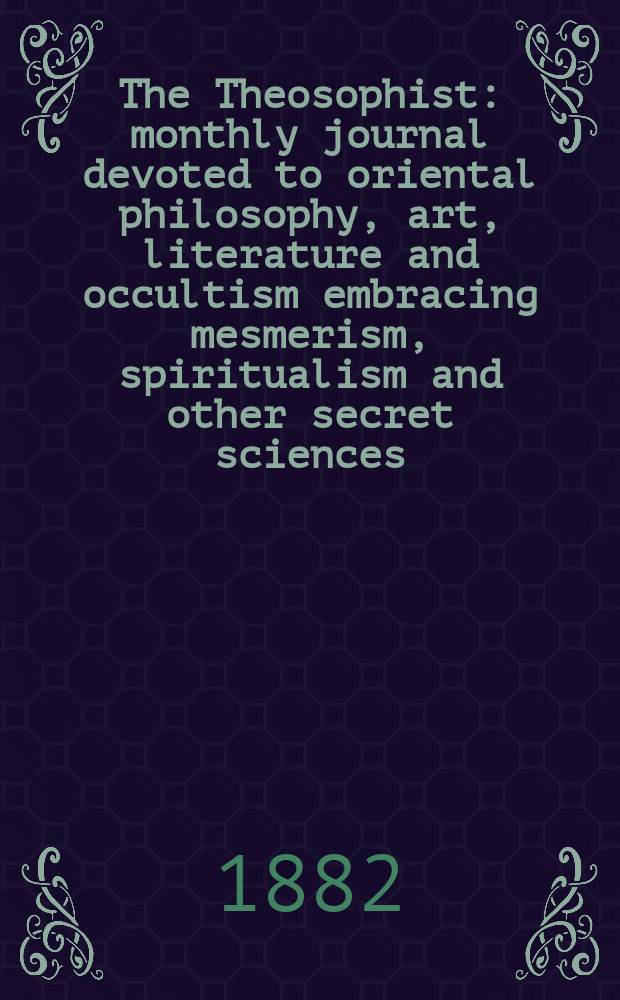 The Theosophist : monthly journal devoted to oriental philosophy, art, literature and occultism embracing mesmerism, spiritualism and other secret sciences. Vol. 3, № 10 (34)