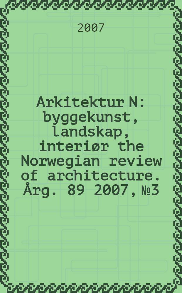 Arkitektur N : byggekunst, landskap, interiør the Norwegian review of architecture. Årg. 89 2007, № 3