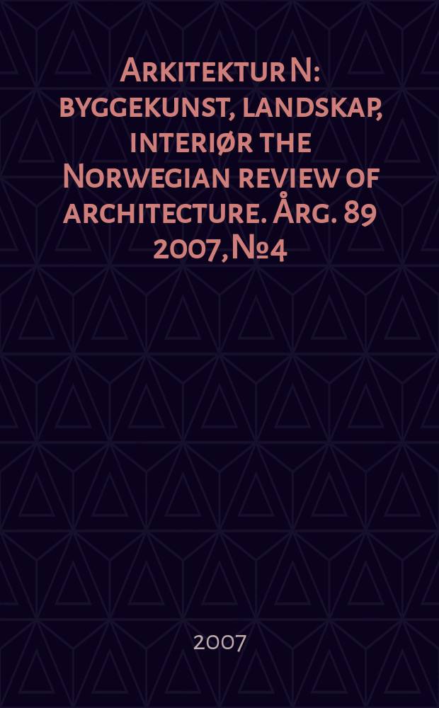 Arkitektur N : byggekunst, landskap, interiør the Norwegian review of architecture. Årg. 89 2007, № 4