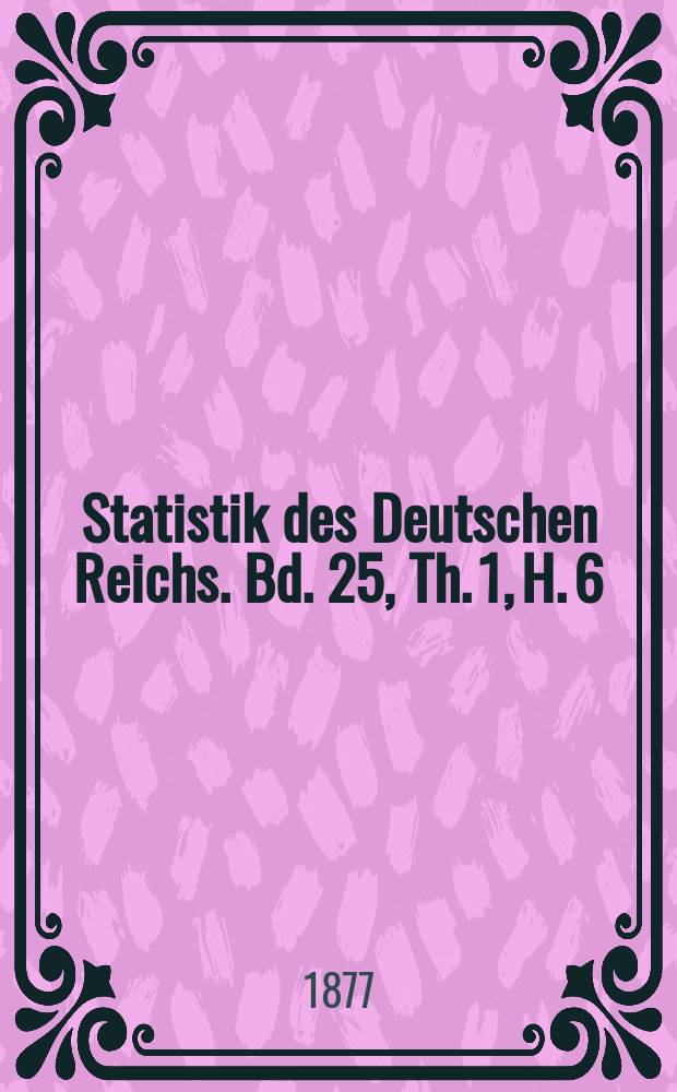 Statistik des Deutschen Reichs. Bd. 25, Th. 1, H. 6