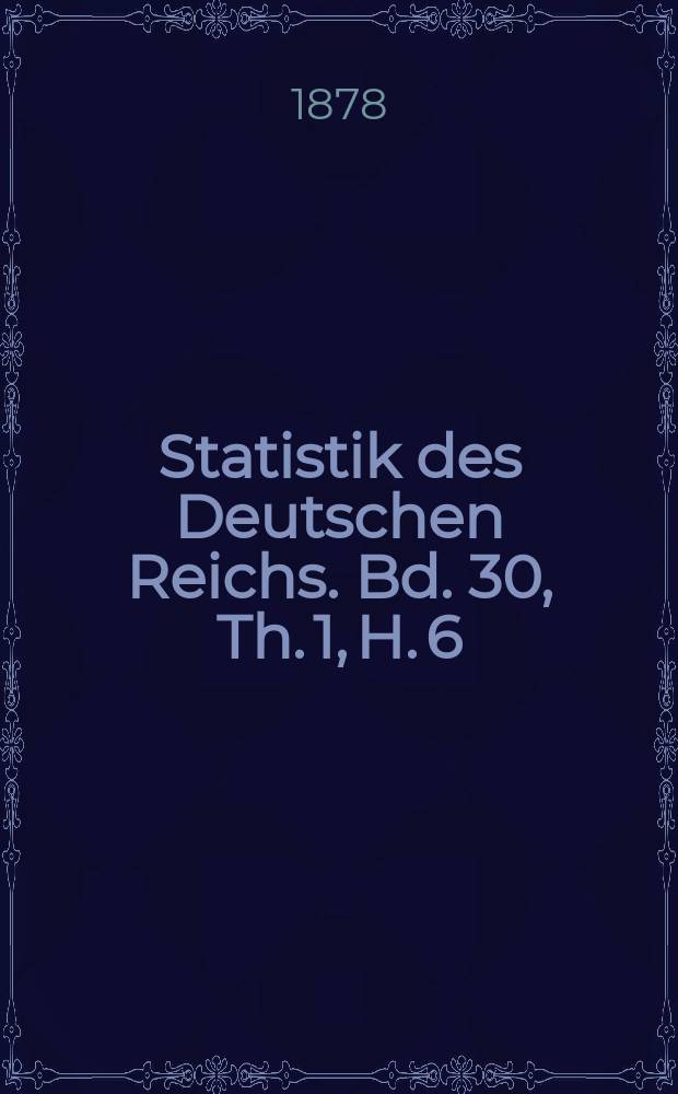Statistik des Deutschen Reichs. Bd. 30, Th. 1, H. 6