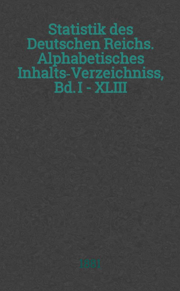 Statistik des Deutschen Reichs. Alphabetisches Inhalts-Verzeichniss, Bd. I - XLIII