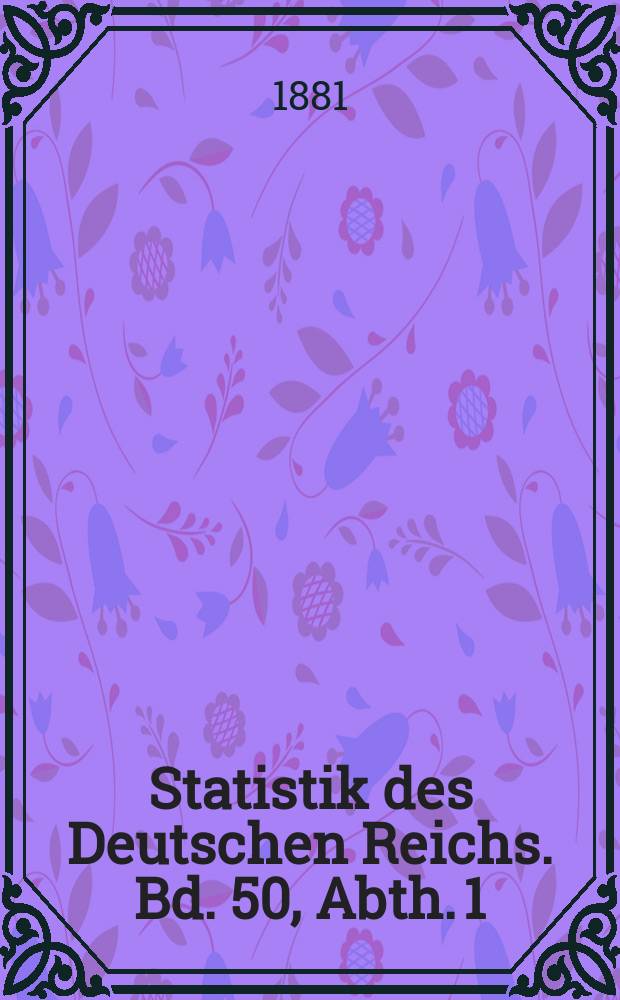Statistik des Deutschen Reichs. Bd. 50, Abth. 1