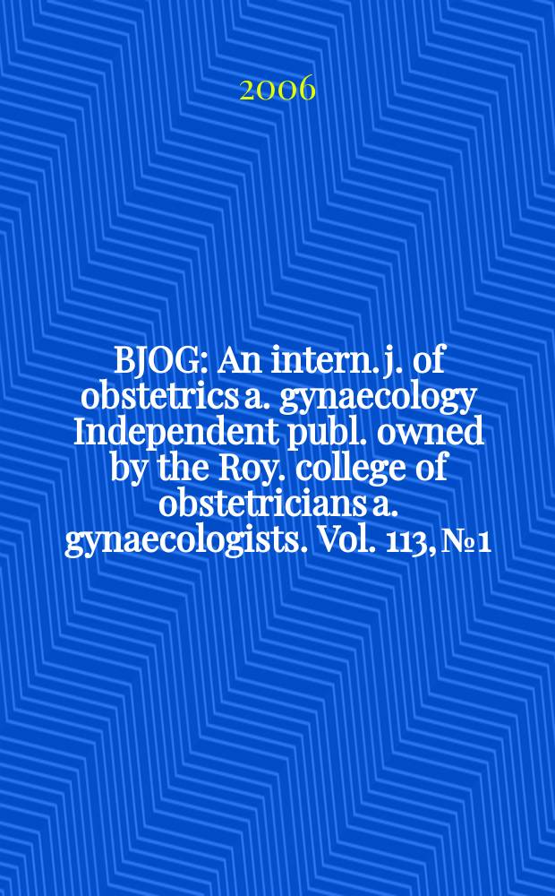 BJOG : An intern. j. of obstetrics a. gynaecology [Independent publ. owned by the Roy. college of obstetricians a. gynaecologists]. Vol. 113, № 1