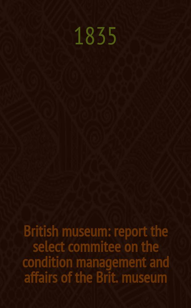 British museum : report the select commitee on the condition management and affairs of the Brit. museum