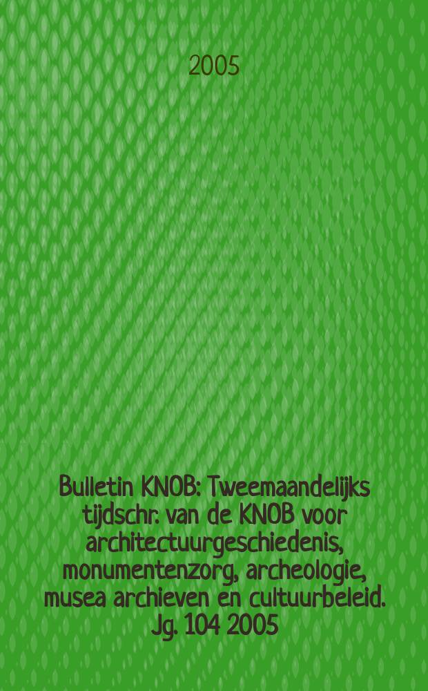 Bulletin KNOB : Tweemaandelijks tijdschr. van de KNOB voor architectuurgeschiedenis, monumentenzorg, archeologie, musea archieven en cultuurbeleid. Jg. 104 2005, № 1