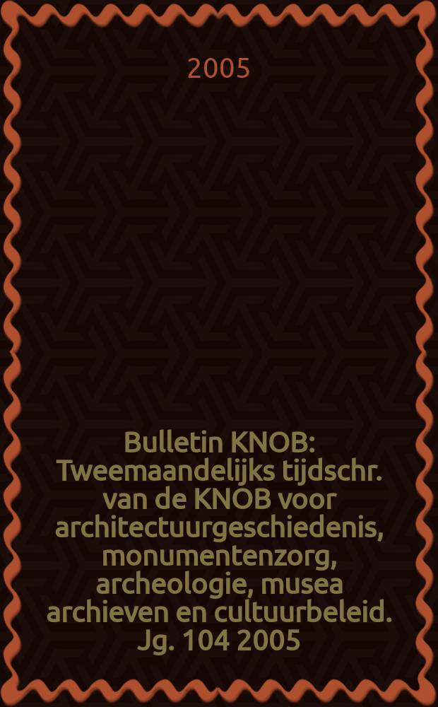 Bulletin KNOB : Tweemaandelijks tijdschr. van de KNOB voor architectuurgeschiedenis, monumentenzorg, archeologie, musea archieven en cultuurbeleid. Jg. 104 2005, № 2