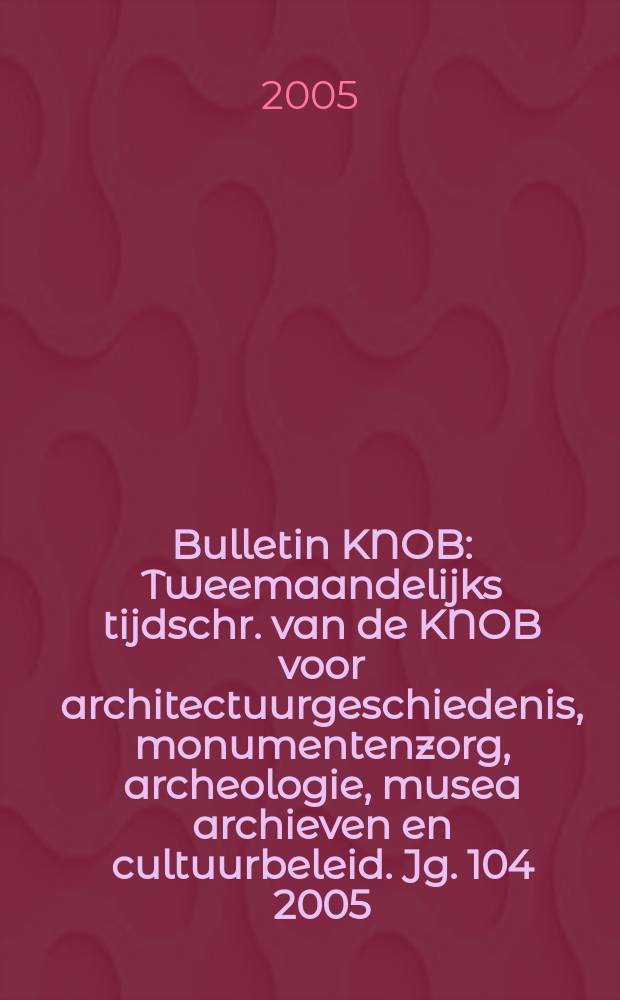 Bulletin KNOB : Tweemaandelijks tijdschr. van de KNOB voor architectuurgeschiedenis, monumentenzorg, archeologie, musea archieven en cultuurbeleid. Jg. 104 2005, № 3