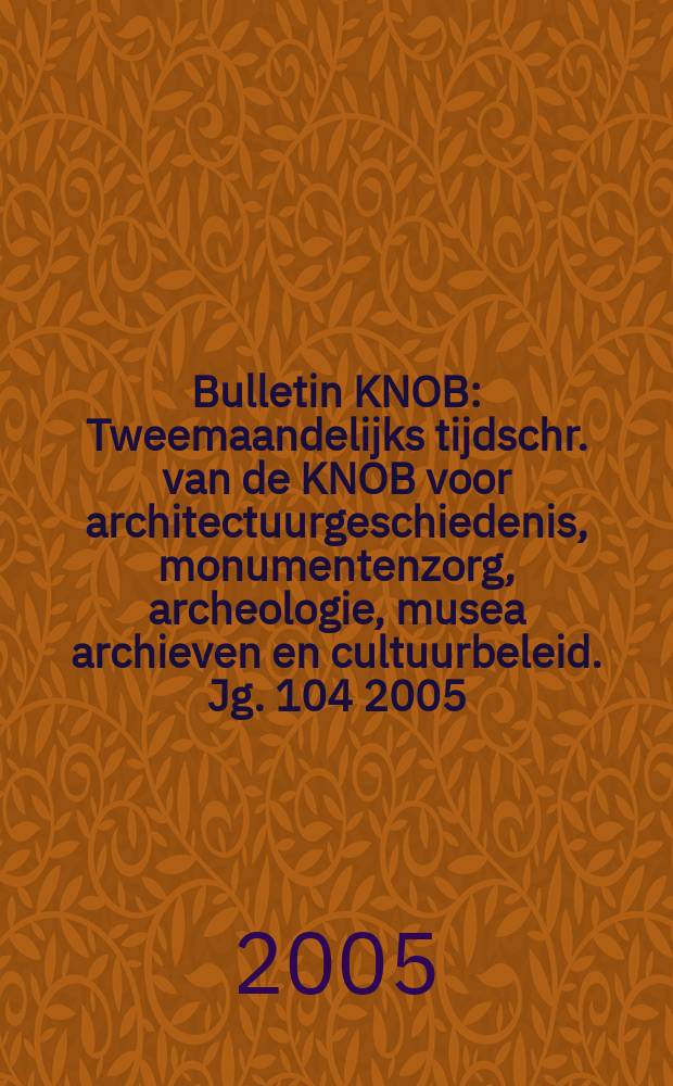 Bulletin KNOB : Tweemaandelijks tijdschr. van de KNOB voor architectuurgeschiedenis, monumentenzorg, archeologie, musea archieven en cultuurbeleid. Jg. 104 2005, № 4