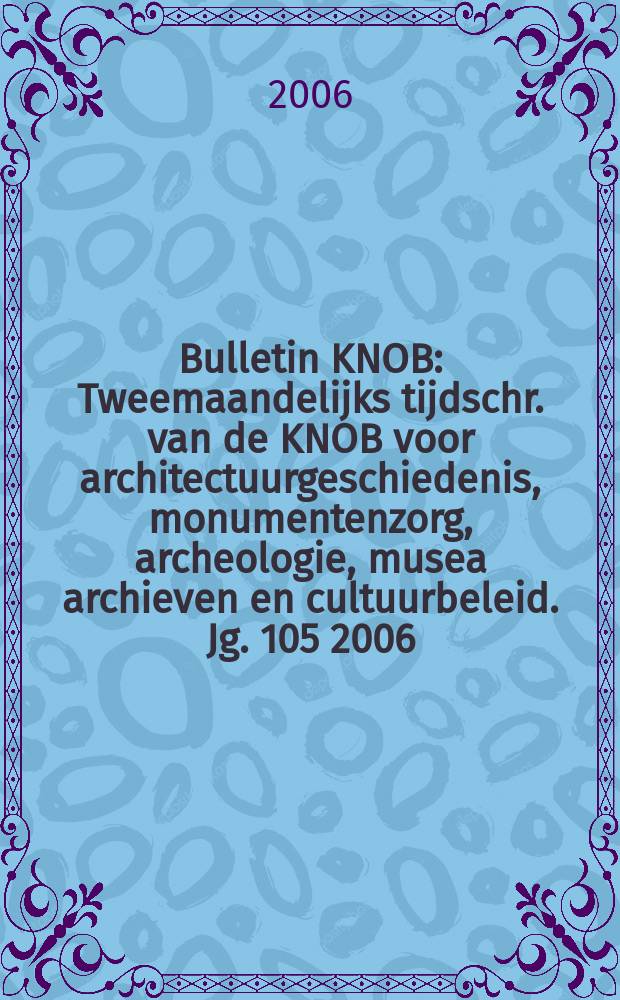 Bulletin KNOB : Tweemaandelijks tijdschr. van de KNOB voor architectuurgeschiedenis, monumentenzorg, archeologie, musea archieven en cultuurbeleid. Jg. 105 2006, № 2