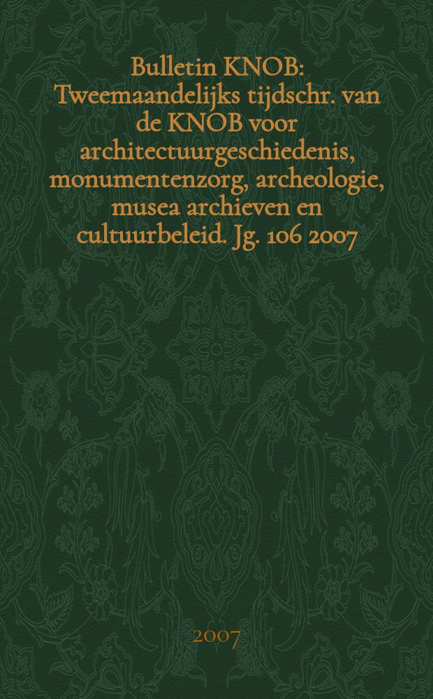 Bulletin KNOB : Tweemaandelijks tijdschr. van de KNOB voor architectuurgeschiedenis, monumentenzorg, archeologie, musea archieven en cultuurbeleid. Jg. 106 2007, № 1
