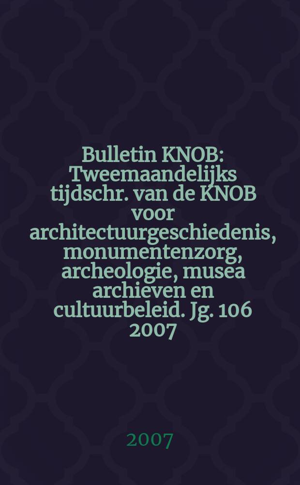 Bulletin KNOB : Tweemaandelijks tijdschr. van de KNOB voor architectuurgeschiedenis, monumentenzorg, archeologie, musea archieven en cultuurbeleid. Jg. 106 2007, № 2