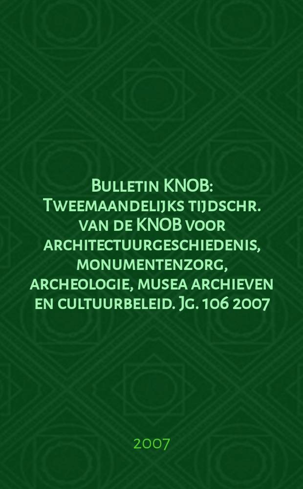 Bulletin KNOB : Tweemaandelijks tijdschr. van de KNOB voor architectuurgeschiedenis, monumentenzorg, archeologie, musea archieven en cultuurbeleid. Jg. 106 2007, № 3