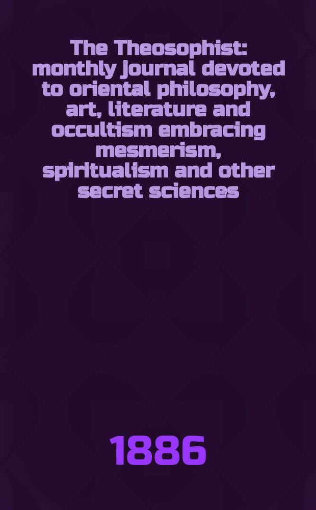 The Theosophist : monthly journal devoted to oriental philosophy, art, literature and occultism embracing mesmerism, spiritualism and other secret sciences. Vol. 7, № 79