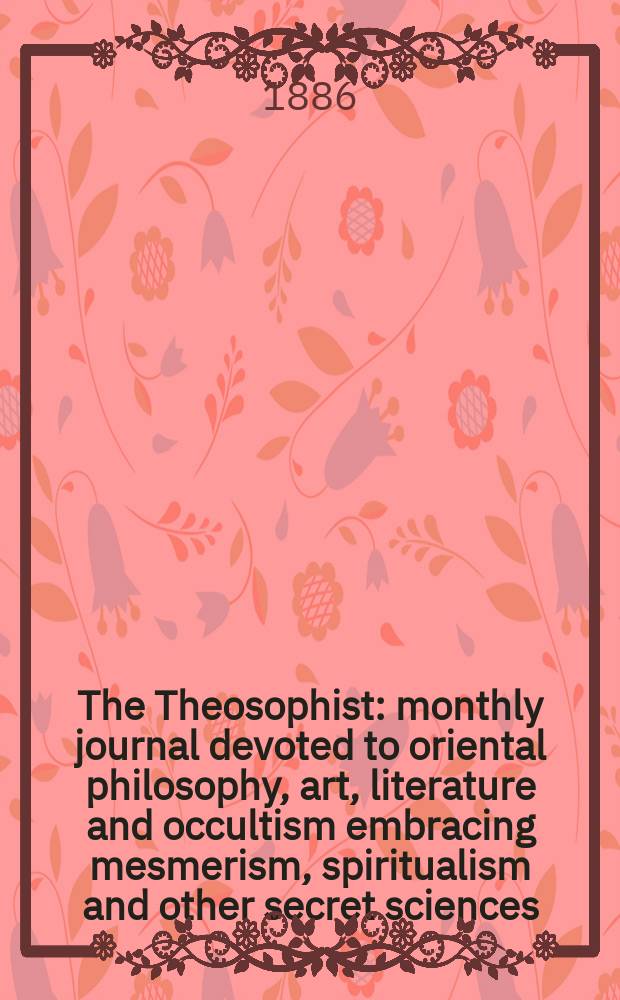The Theosophist : monthly journal devoted to oriental philosophy, art, literature and occultism embracing mesmerism, spiritualism and other secret sciences. Vol. 7, № 84