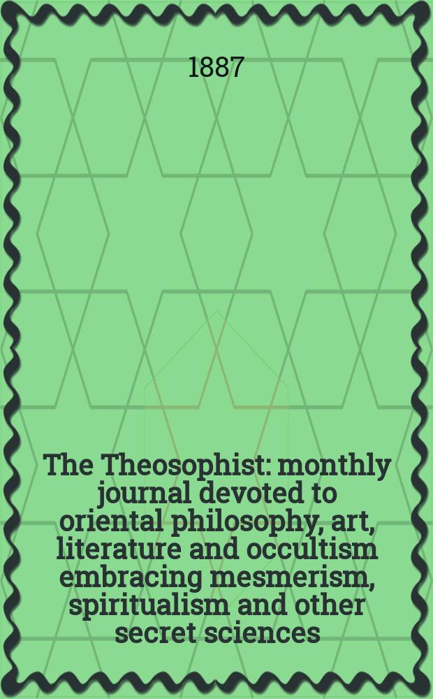 The Theosophist : monthly journal devoted to oriental philosophy, art, literature and occultism embracing mesmerism, spiritualism and other secret sciences. Vol. 8, № 91