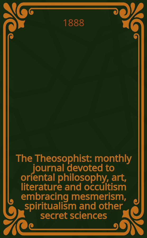 The Theosophist : monthly journal devoted to oriental philosophy, art, literature and occultism embracing mesmerism, spiritualism and other secret sciences. Vol. 9, № 100