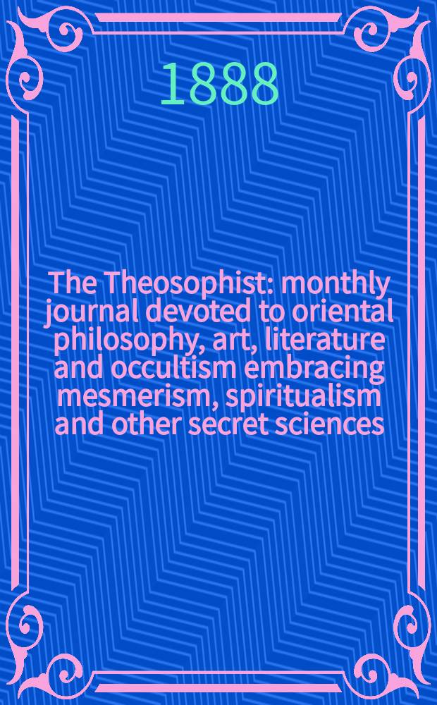 The Theosophist : monthly journal devoted to oriental philosophy, art, literature and occultism embracing mesmerism, spiritualism and other secret sciences. Vol. 9, № 105