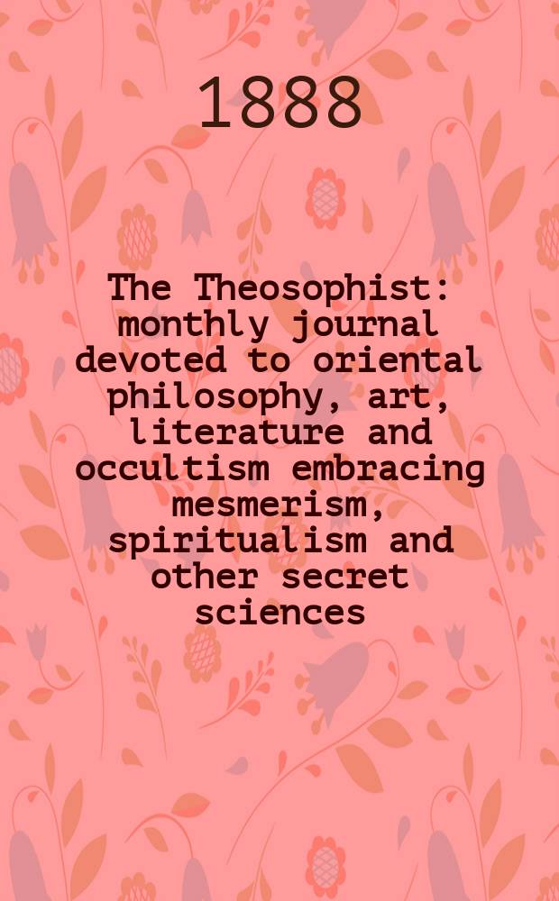 The Theosophist : monthly journal devoted to oriental philosophy, art, literature and occultism embracing mesmerism, spiritualism and other secret sciences. Vol. 9, № 107