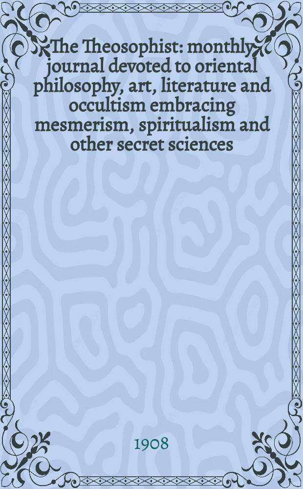 The Theosophist : monthly journal devoted to oriental philosophy, art, literature and occultism embracing mesmerism, spiritualism and other secret sciences. Vol. 29, Febr.