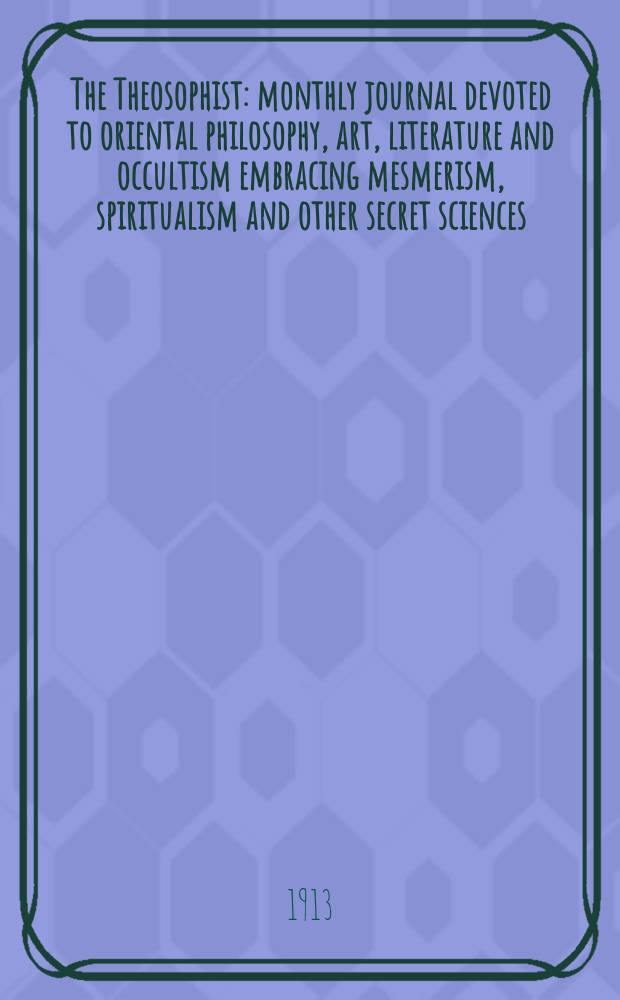 The Theosophist : monthly journal devoted to oriental philosophy, art, literature and occultism embracing mesmerism, spiritualism and other secret sciences. Vol.34, № 9