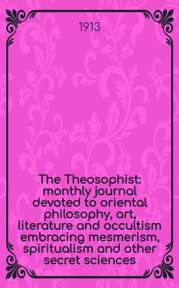 The Theosophist : monthly journal devoted to oriental philosophy, art, literature and occultism embracing mesmerism, spiritualism and other secret sciences. Vol.34, № 12