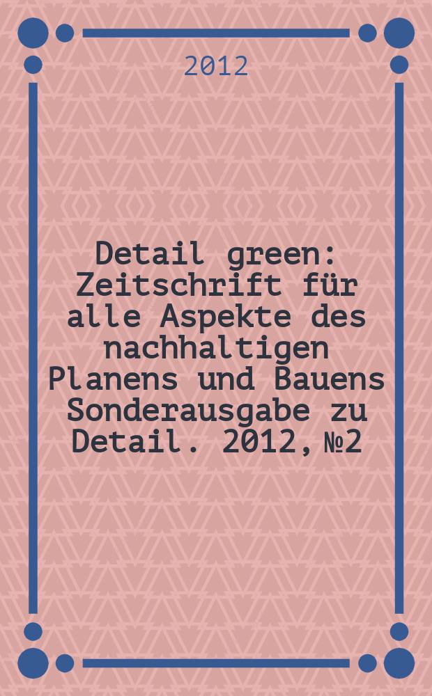 Detail green : Zeitschrift für alle Aspekte des nachhaltigen Planens und Bauens Sonderausgabe zu Detail. 2012, № 2