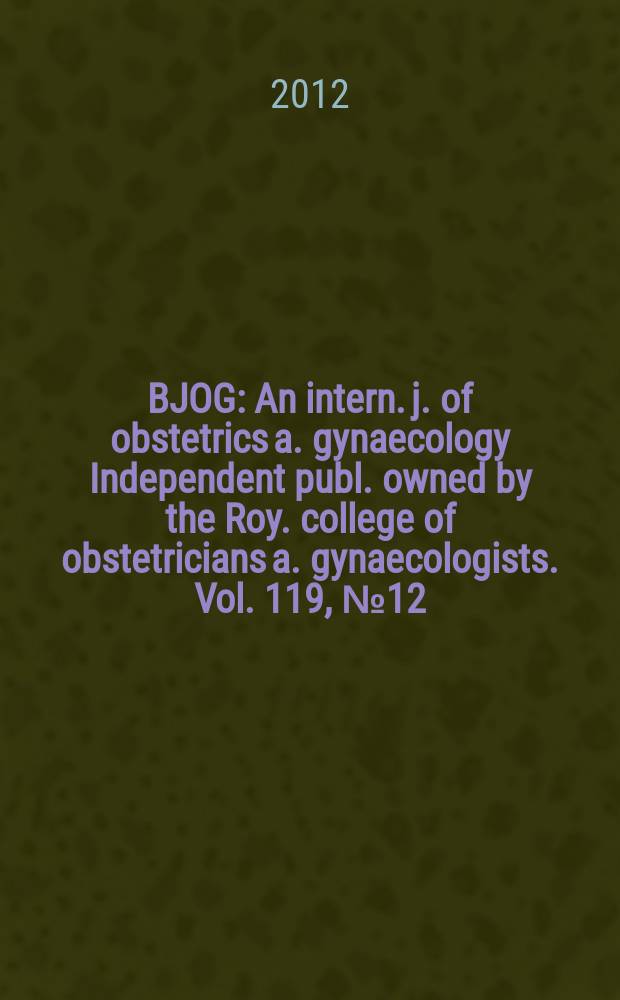 BJOG : An intern. j. of obstetrics a. gynaecology [Independent publ. owned by the Roy. college of obstetricians a. gynaecologists]. Vol. 119, № 12