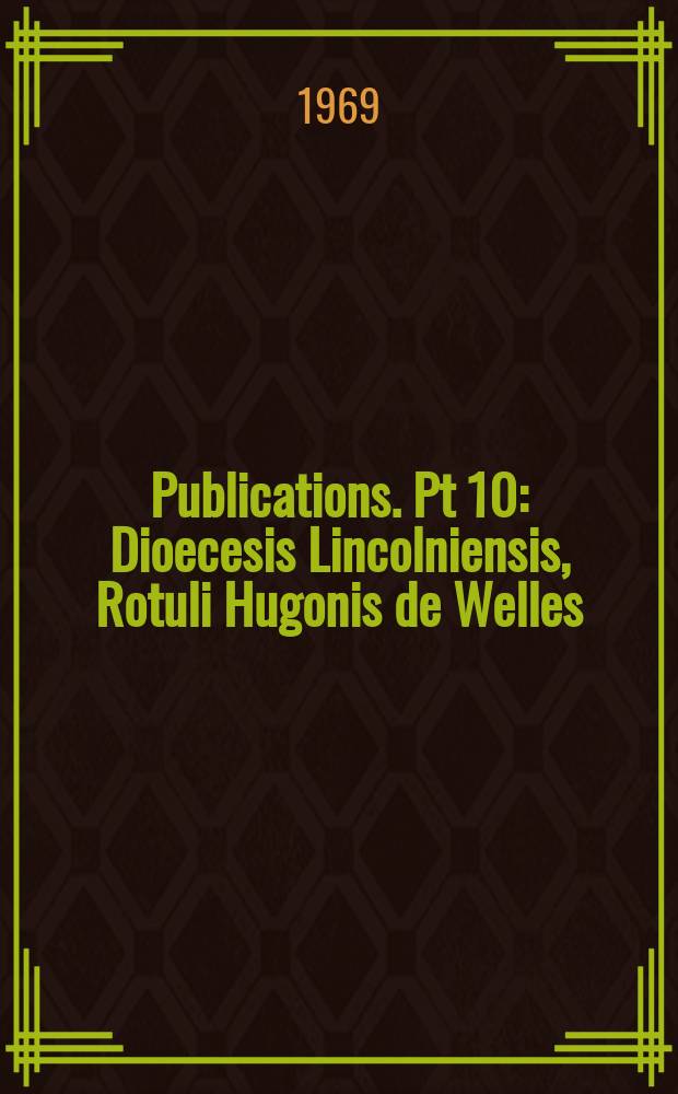[Publications]. Pt 10 : Dioecesis Lincolniensis, Rotuli Hugonis de Welles