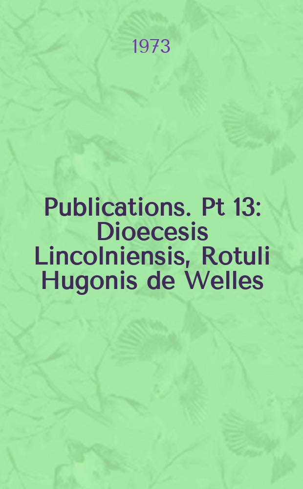 [Publications]. Pt 13 : Dioecesis Lincolniensis, Rotuli Hugonis de Welles