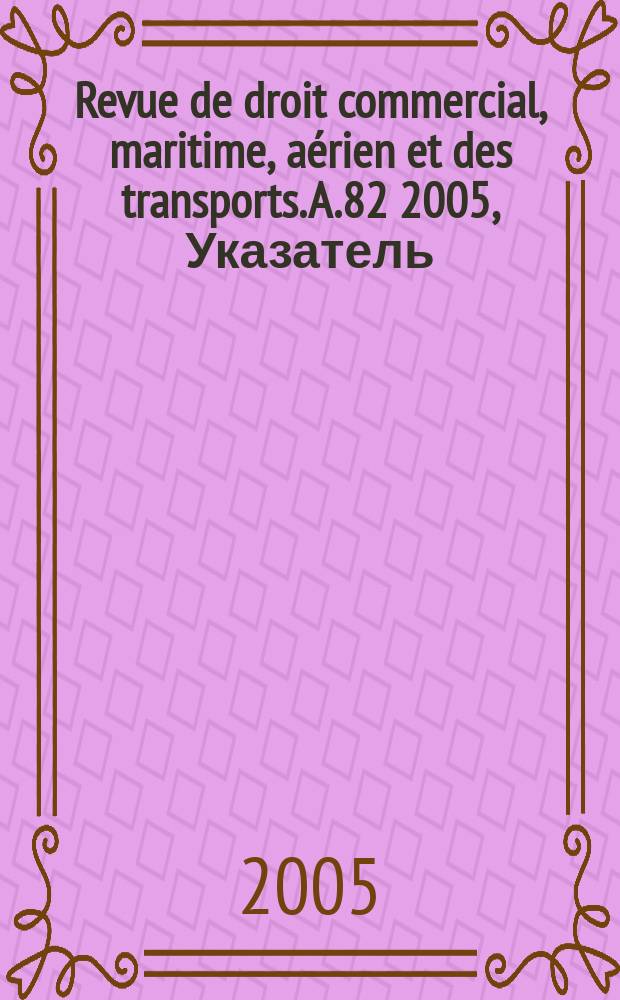Revue de droit commercial, maritime, aérien et des transports. A.82 2005, Указатель