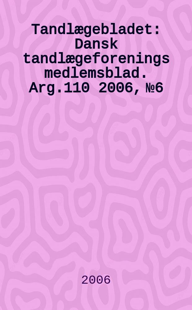 Tandlægebladet : Dansk tandlægeforenings medlemsblad. Arg.110 2006, № 6