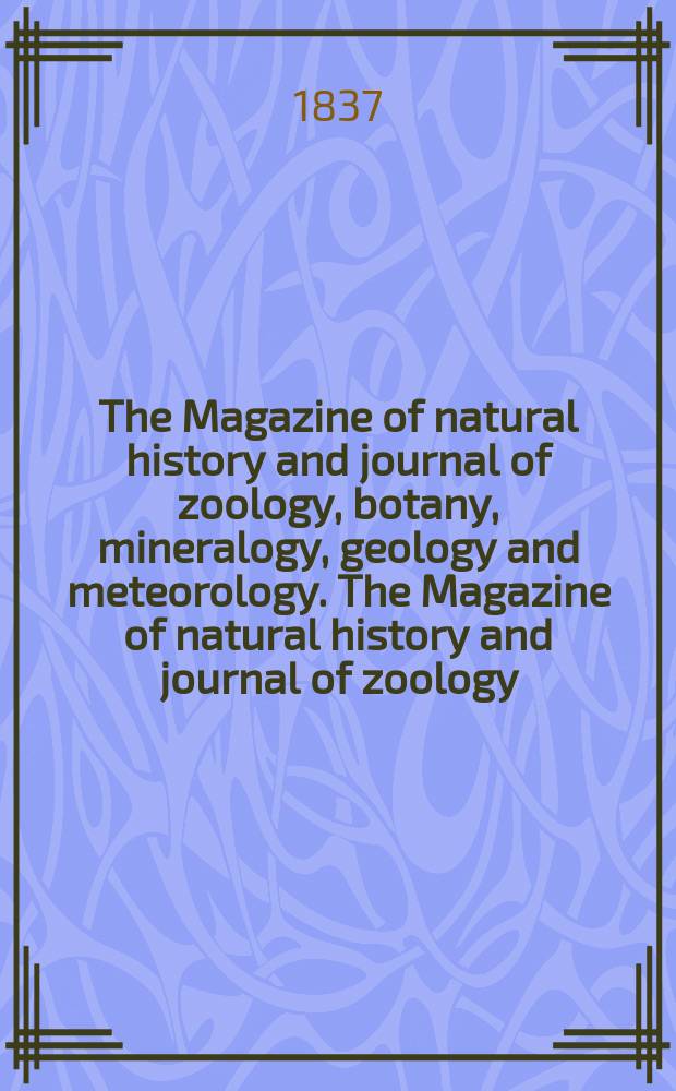 The Magazine of natural history and journal of zoology, botany, mineralogy, geology and meteorology. The Magazine of natural history and journal of zoology, botany, mineralogy, geology and meteorology