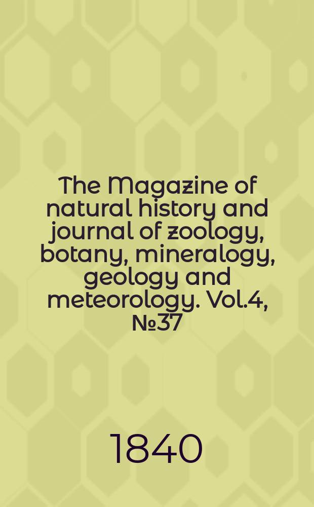 The Magazine of natural history and journal of zoology, botany, mineralogy, geology and meteorology. Vol.4, №37