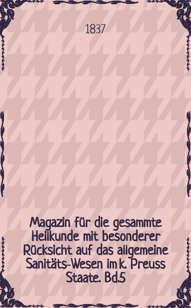 Magazin für die gesammte Heilkunde mit besonderer Rücksicht auf das allgemeine Sanitäts-Wesen im k. Preuss Staate. Bd.5(47)