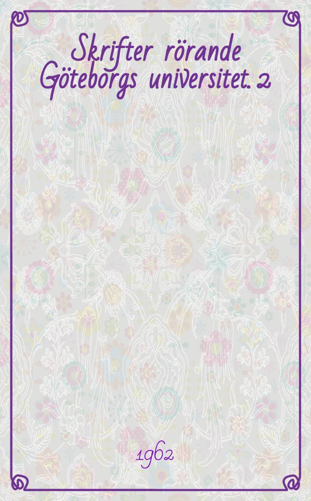 Skrifter rörande Göteborgs universitet. 2 : (Inbjudning till doktorspromotion vid Göteborgs universitet lördagen den 20 okt. 1962)