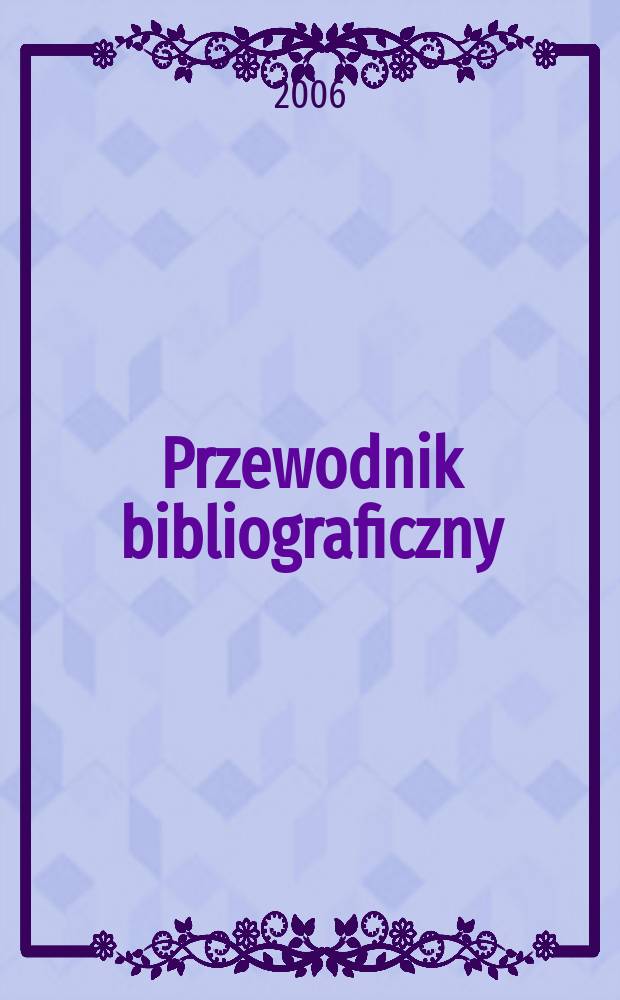 Przewodnik bibliograficzny : Urzędowy wykaz druków wyd. w Rzeczypospolitej Polskiej i poloniców zagranicznych, opracowany w Bibliotece narodowej. [Ser. 2], R.62(74) 2006, № 6