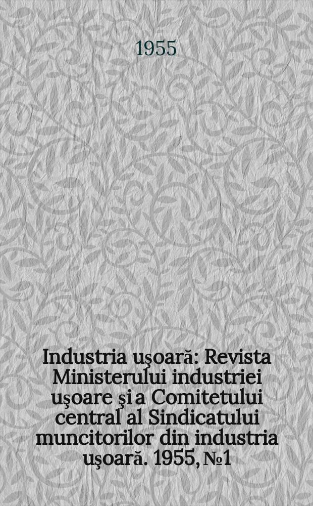 Industria uşoară : Revista Ministerului industriei uşoare şi a Comitetului central al Sindicatului muncitorilor din industria uşoară. 1955, №1