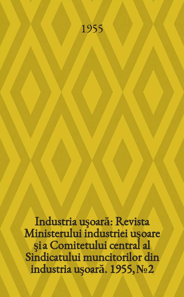 Industria uşoară : Revista Ministerului industriei uşoare şi a Comitetului central al Sindicatului muncitorilor din industria uşoară. 1955, №2