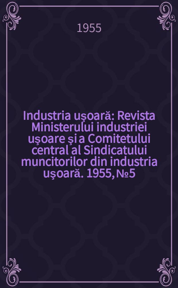 Industria uşoară : Revista Ministerului industriei uşoare şi a Comitetului central al Sindicatului muncitorilor din industria uşoară. 1955, №5