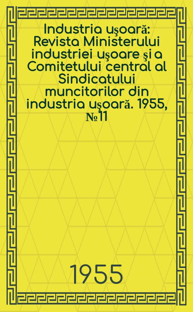 Industria uşoară : Revista Ministerului industriei uşoare şi a Comitetului central al Sindicatului muncitorilor din industria uşoară. 1955, №11