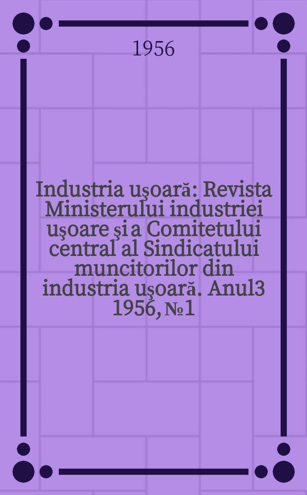Industria uşoară : Revista Ministerului industriei uşoare şi a Comitetului central al Sindicatului muncitorilor din industria uşoară. Anul3 1956, №1