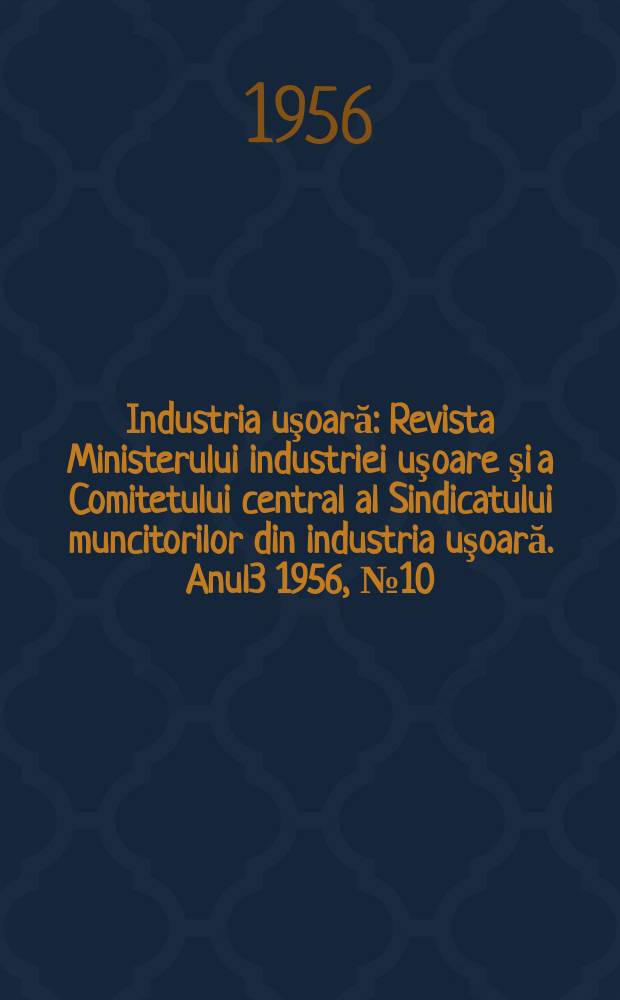 Industria uşoară : Revista Ministerului industriei uşoare şi a Comitetului central al Sindicatului muncitorilor din industria uşoară. Anul3 1956, №10