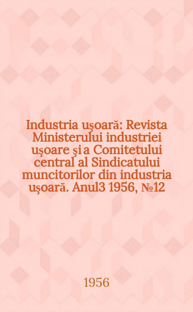 Industria uşoară : Revista Ministerului industriei uşoare şi a Comitetului central al Sindicatului muncitorilor din industria uşoară. Anul3 1956, №12