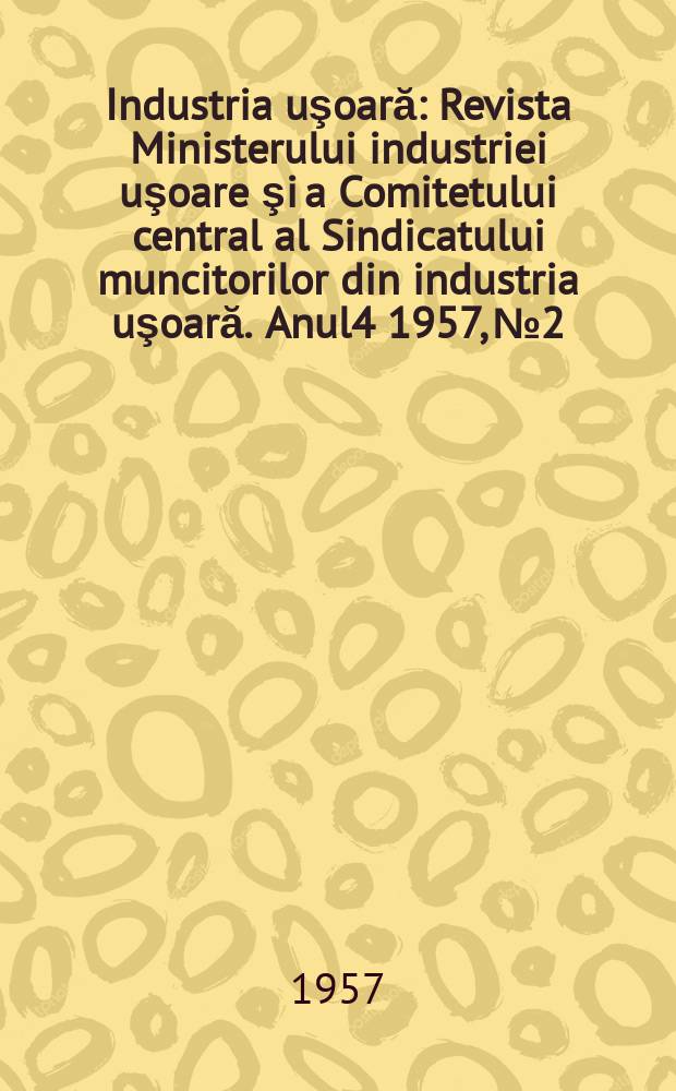 Industria uşoară : Revista Ministerului industriei uşoare şi a Comitetului central al Sindicatului muncitorilor din industria uşoară. Anul4 1957, №2