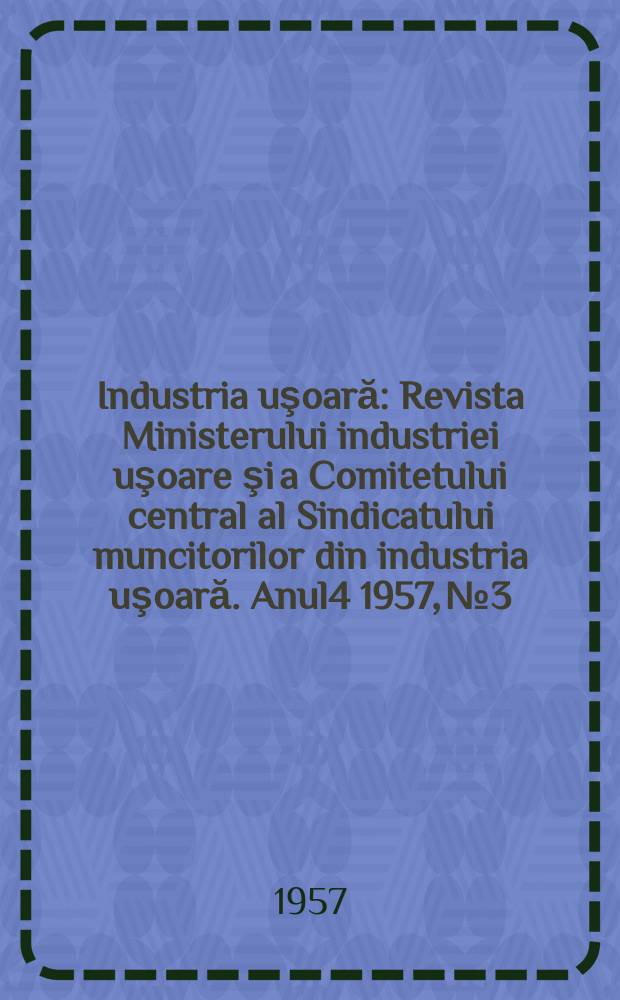 Industria uşoară : Revista Ministerului industriei uşoare şi a Comitetului central al Sindicatului muncitorilor din industria uşoară. Anul4 1957, №3