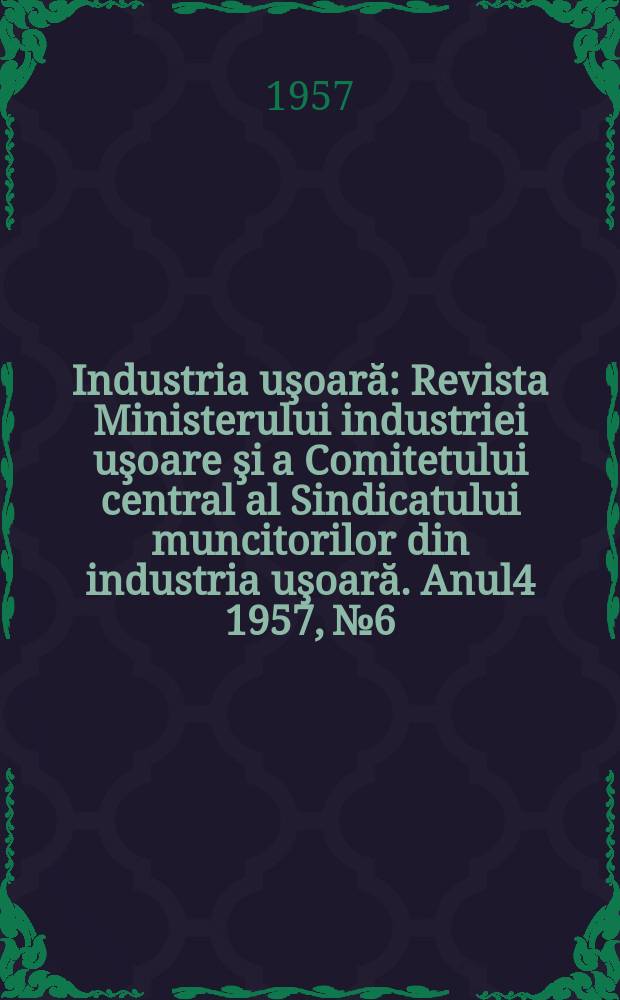 Industria uşoară : Revista Ministerului industriei uşoare şi a Comitetului central al Sindicatului muncitorilor din industria uşoară. Anul4 1957, №6