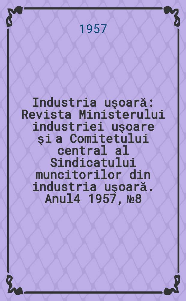 Industria uşoară : Revista Ministerului industriei uşoare şi a Comitetului central al Sindicatului muncitorilor din industria uşoară. Anul4 1957, №8